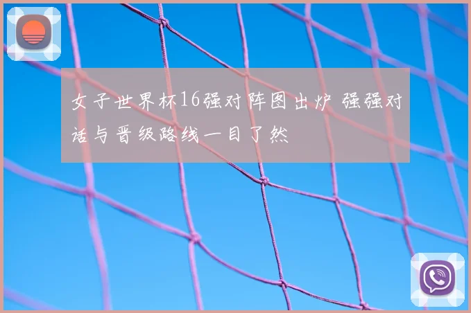 女子世界杯16强对阵图出炉 强强对话与晋级路线一目了然