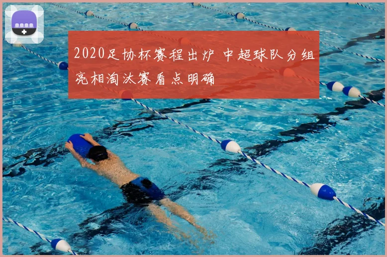 2020足协杯赛程出炉 中超球队分组亮相淘汰赛看点明确