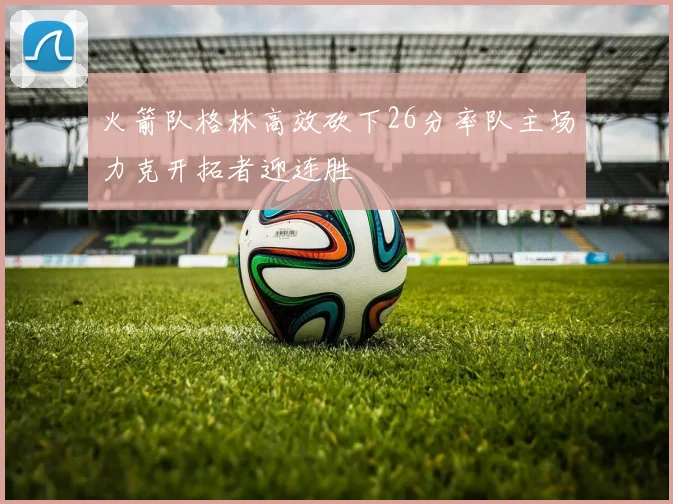 火箭队格林高效砍下26分率队主场力克开拓者迎连胜