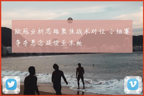 欧冠分析思路聚焦战术对位 小组赛争夺悬念延续至末轮