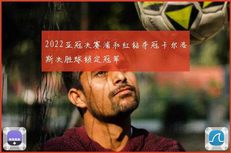 2022亚冠决赛浦和红钻夺冠卡尔洛斯决胜球锁定冠军