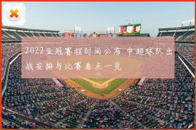 2022亚冠赛程时间公布 中超球队出战安排与比赛看点一览