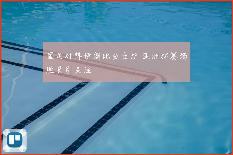 国足对阵伊朗比分出炉 亚洲杯赛场胜负引关注