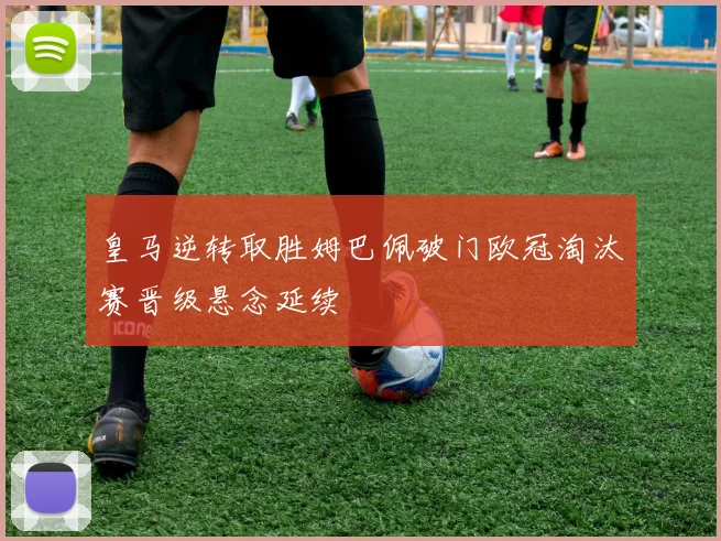 皇马逆转取胜姆巴佩破门欧冠淘汰赛晋级悬念延续