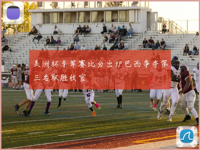 美洲杯季军赛比分出炉巴西争夺第三名取胜收官