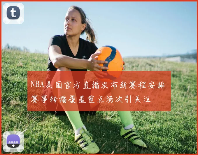 NBA美国官方直播发布新赛程安排 赛事转播覆盖重点场次引关注