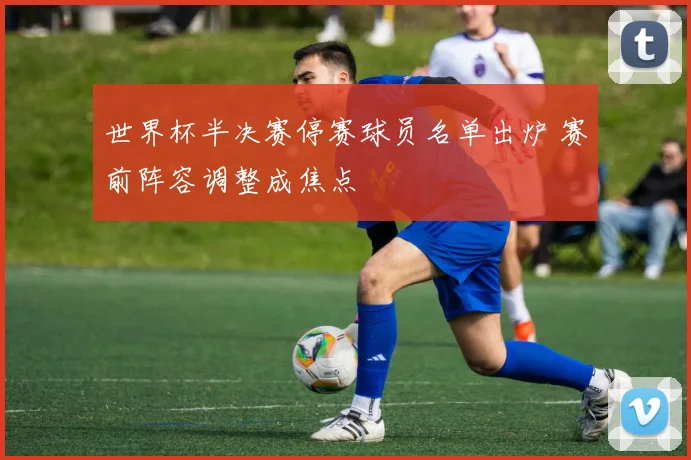 世界杯半决赛停赛球员名单出炉 赛前阵容调整成焦点