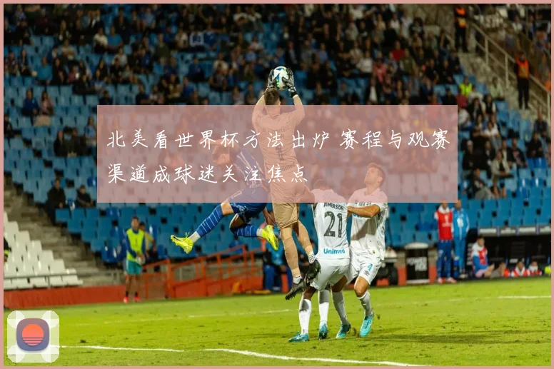 北美看世界杯方法出炉 赛程与观赛渠道成球迷关注焦点