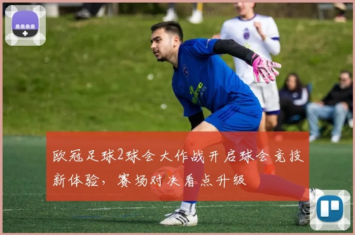 欧冠足球2球会大作战开启球会竞技新体验，赛场对决看点升级