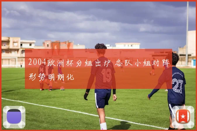 2004欧洲杯分组出炉 各队小组对阵形势明朗化