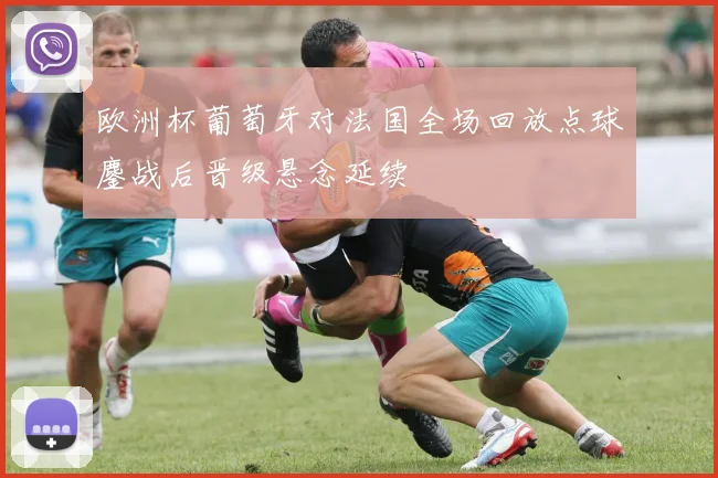 欧洲杯葡萄牙对法国全场回放点球鏖战后晋级悬念延续