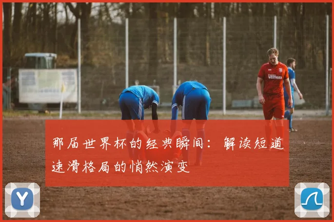 那届世界杯的经典瞬间：解读短道速滑格局的悄然演变