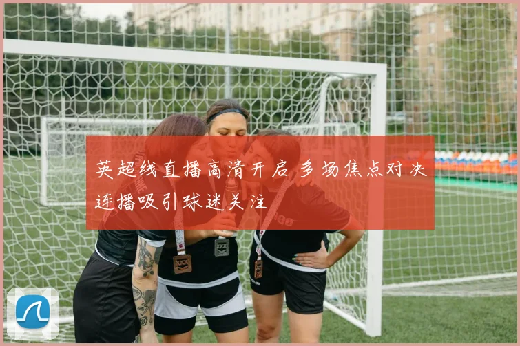 英超线直播高清开启 多场焦点对决连播吸引球迷关注