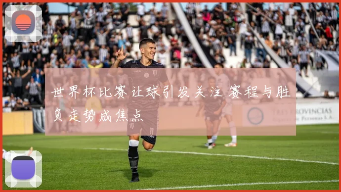 世界杯比赛让球引发关注 赛程与胜负走势成焦点