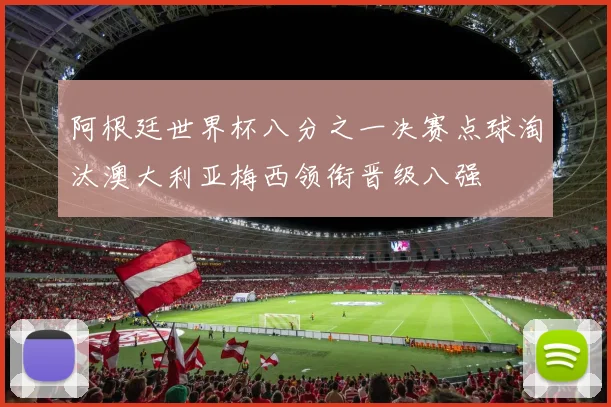 阿根廷世界杯八分之一决赛点球淘汰澳大利亚梅西领衔晋级八强
