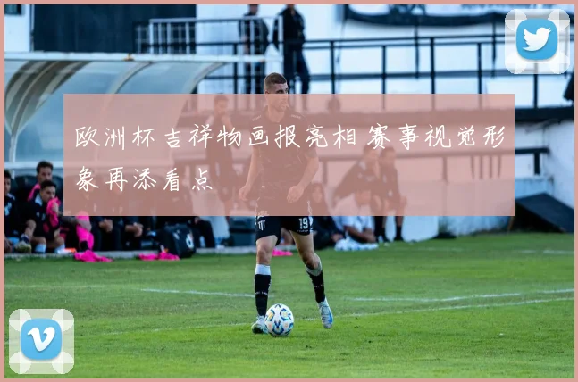 欧洲杯吉祥物画报亮相 赛事视觉形象再添看点