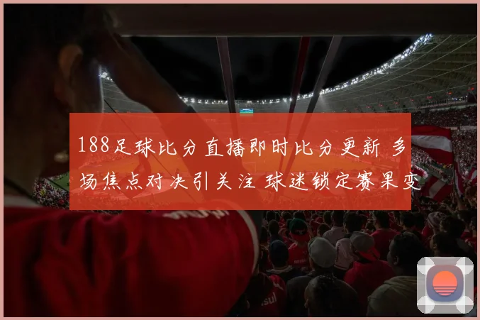 188足球比分直播即时比分更新 多场焦点对决引关注 球迷锁定赛果变化
