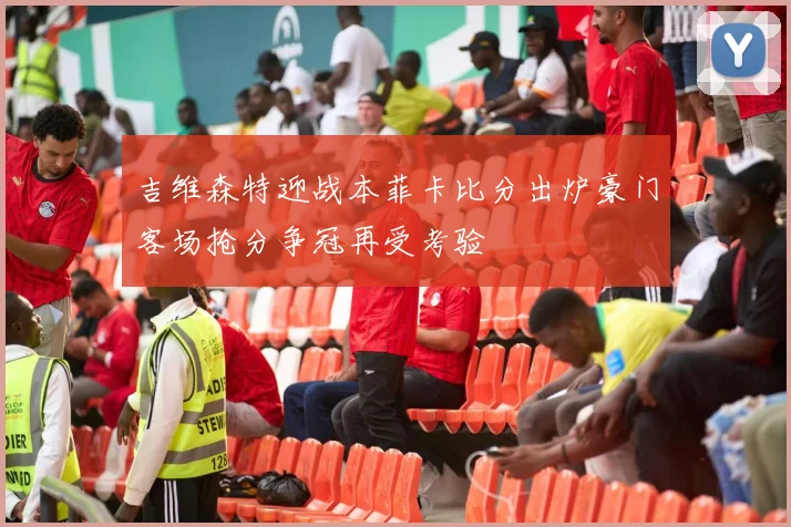 吉维森特迎战本菲卡比分出炉豪门客场抢分争冠再受考验