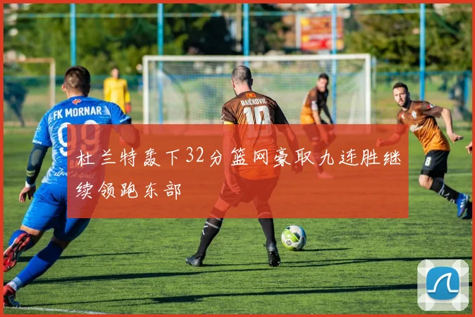 杜兰特轰下32分篮网豪取九连胜继续领跑东部