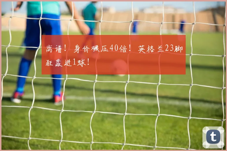 离谱！身价碾压40倍！英格兰23脚狂轰进1球！