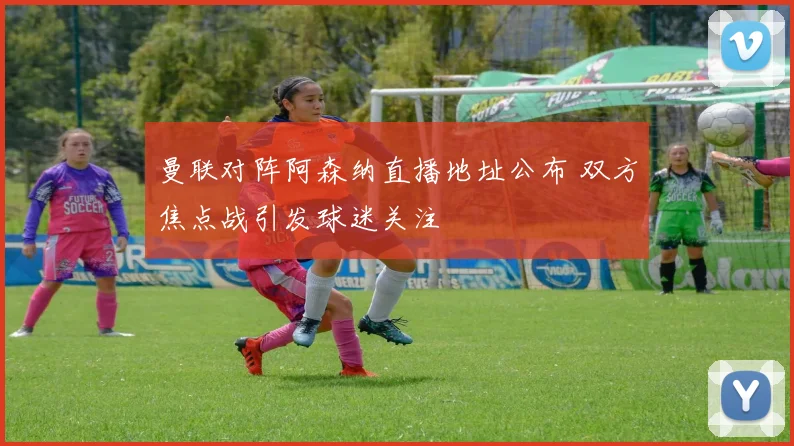 曼联对阵阿森纳直播地址公布 双方焦点战引发球迷关注