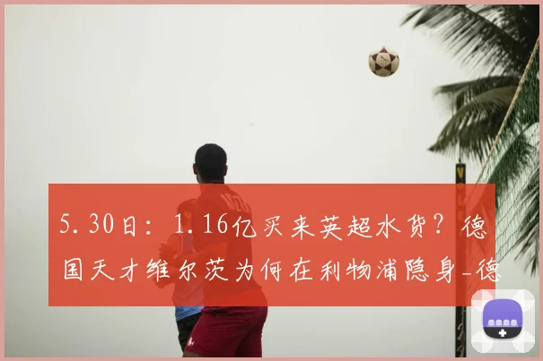 5.30日：1.16亿买来英超水货？德国天才维尔茨为何在利物浦隐身_德甲_年轻人_勒沃库森