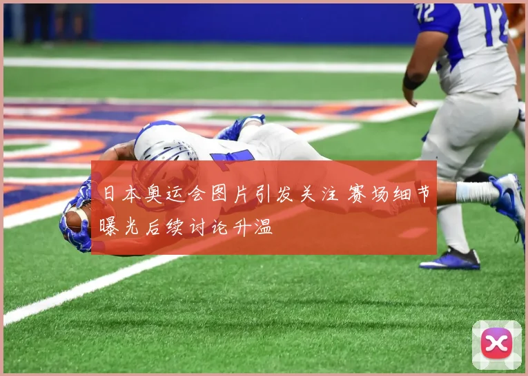 日本奥运会图片引发关注 赛场细节曝光后续讨论升温