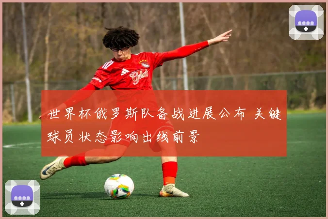 世界杯俄罗斯队备战进展公布 关键球员状态影响出线前景