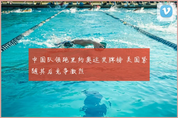 中国队领跑里约奥运奖牌榜 美国紧随其后竞争激烈