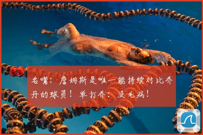 名嘴：詹姆斯是唯一能持续对比乔丹的球员！单打乔：没毛病！