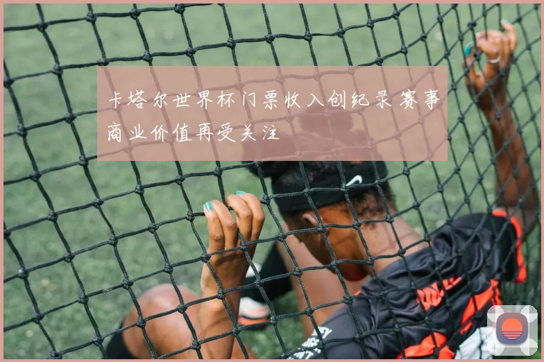 卡塔尔世界杯门票收入创纪录 赛事商业价值再受关注