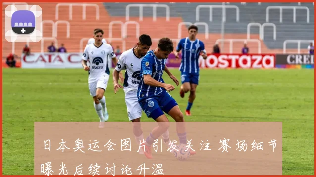 日本奥运会图片引发关注 赛场细节曝光后续讨论升温
