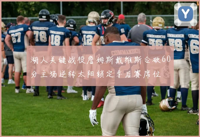 湖人关键战役詹姆斯戴维斯合砍60分主场逆转太阳锁定季后赛席位
