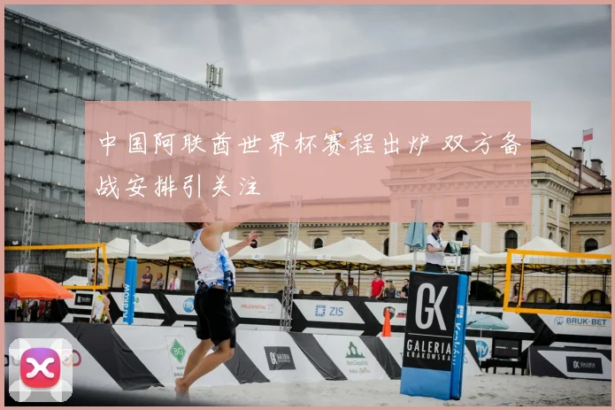 中国阿联酋世界杯赛程出炉 双方备战安排引关注