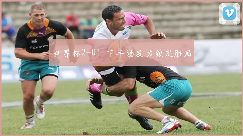 世界杯2-0！下半场发力锁定胜局