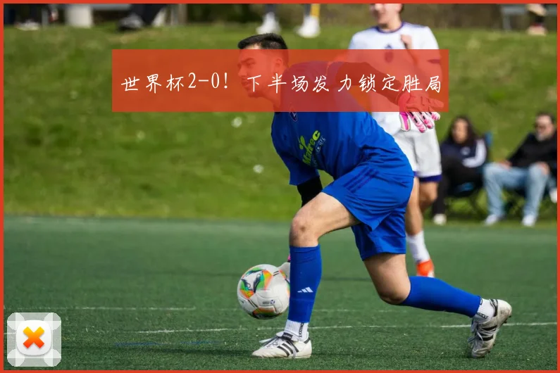 世界杯2-0！下半场发力锁定胜局