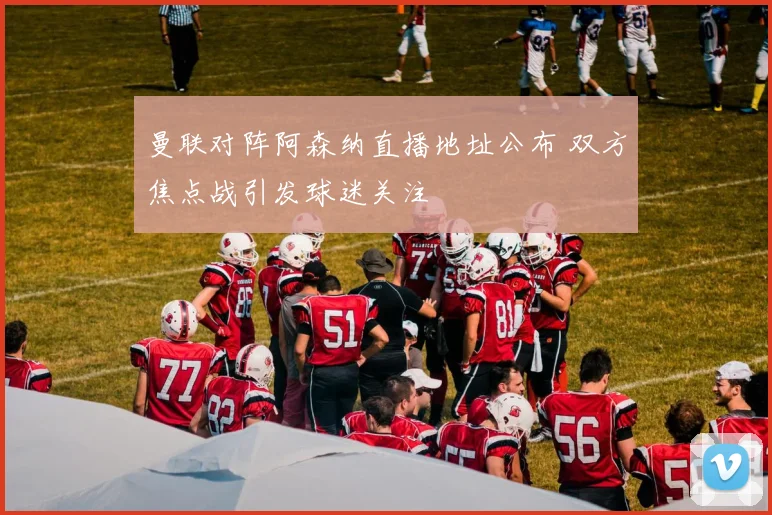 曼联对阵阿森纳直播地址公布 双方焦点战引发球迷关注