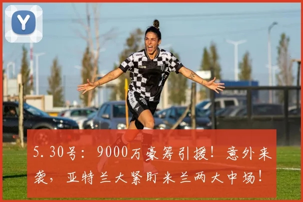 5.30号：9000万豪筹引援！意外来袭，亚特兰大紧盯米兰两大中场！_沙里_桑德罗·里奇_风格