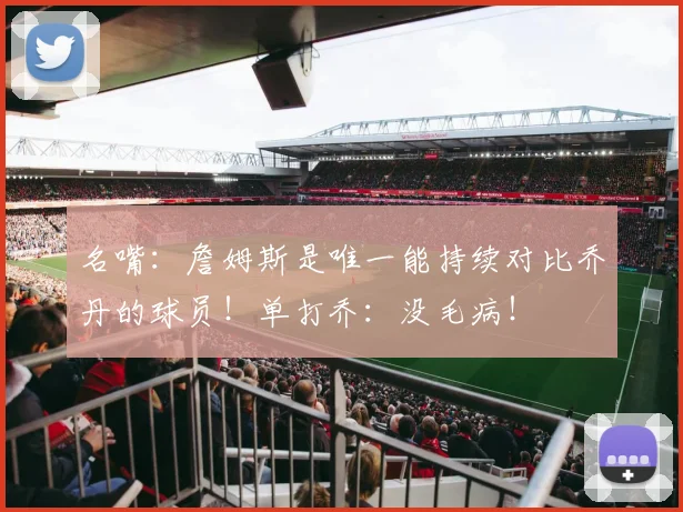 名嘴：詹姆斯是唯一能持续对比乔丹的球员！单打乔：没毛病！