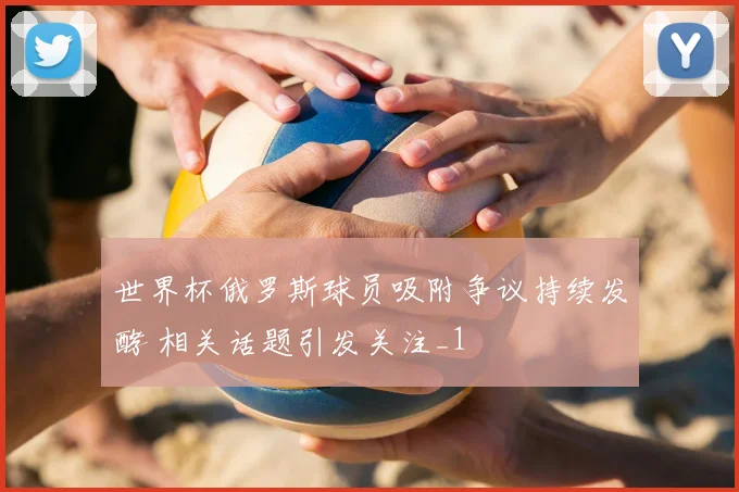 世界杯俄罗斯球员吸附争议持续发酵 相关话题引发关注_1