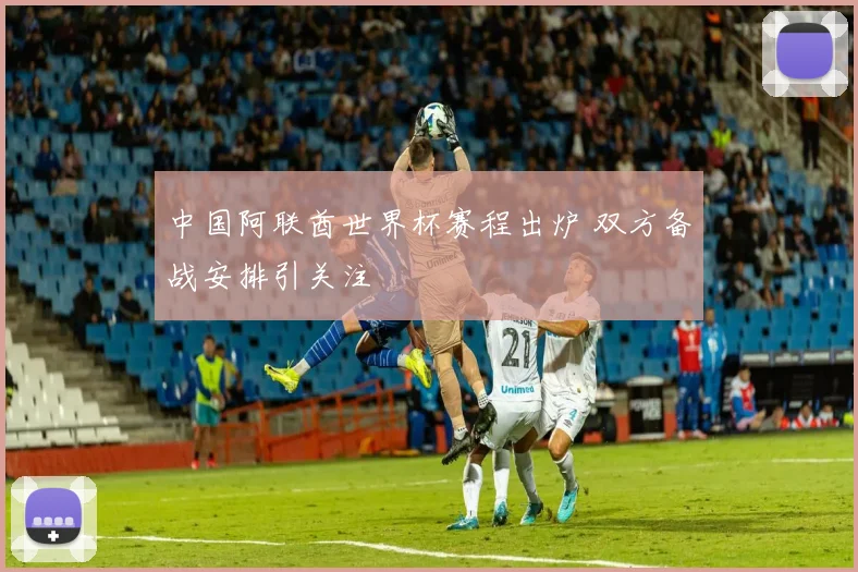 中国阿联酋世界杯赛程出炉 双方备战安排引关注