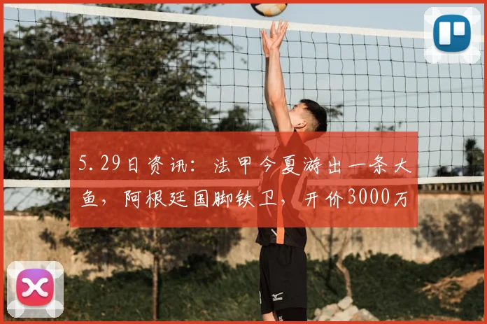 5.29日资讯：法甲今夏游出一条大鱼，阿根廷国脚铁卫，开价3000万欧，4大豪强争抢他_巴列尔迪_马赛队_马赛