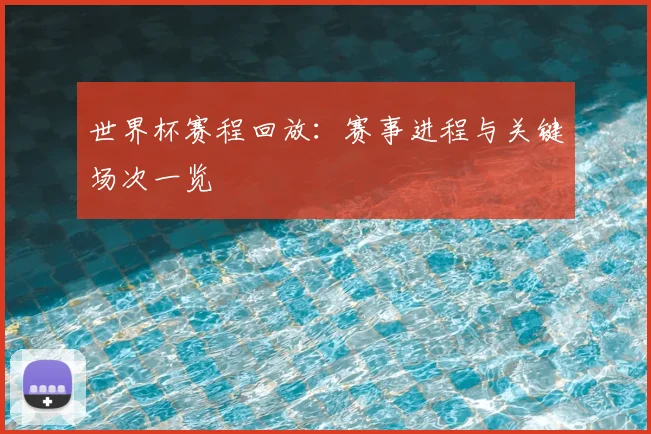 世界杯赛程回放:赛事进程与关键场次一览