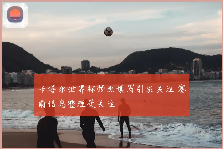 卡塔尔世界杯预测填写引发关注 赛前信息整理受关注