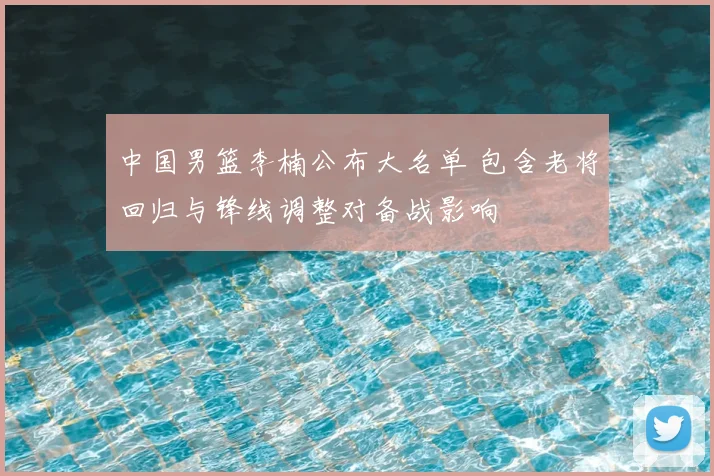 中国男篮李楠公布大名单 包含老将回归与锋线调整对备战影响