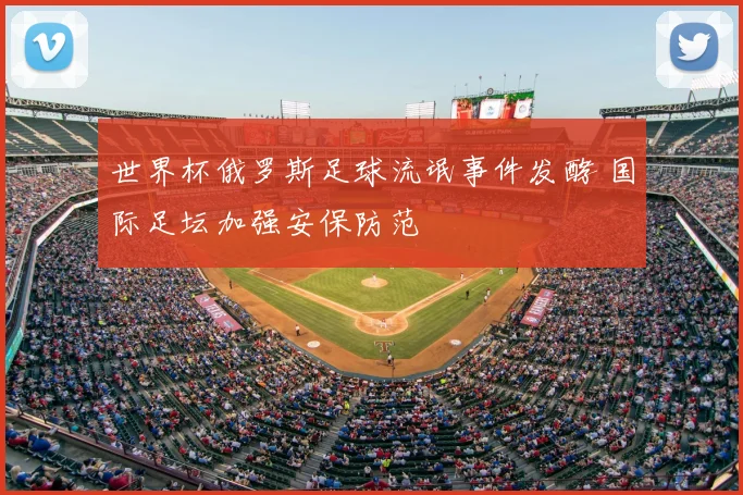 世界杯俄罗斯足球流氓事件发酵 国际足坛加强安保防范