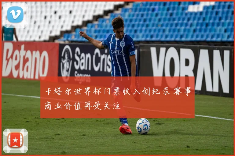 卡塔尔世界杯门票收入创纪录 赛事商业价值再受关注